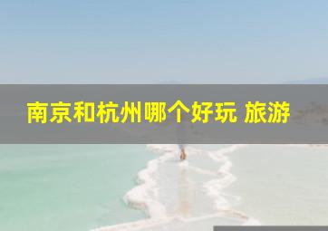 南京和杭州哪个好玩 旅游